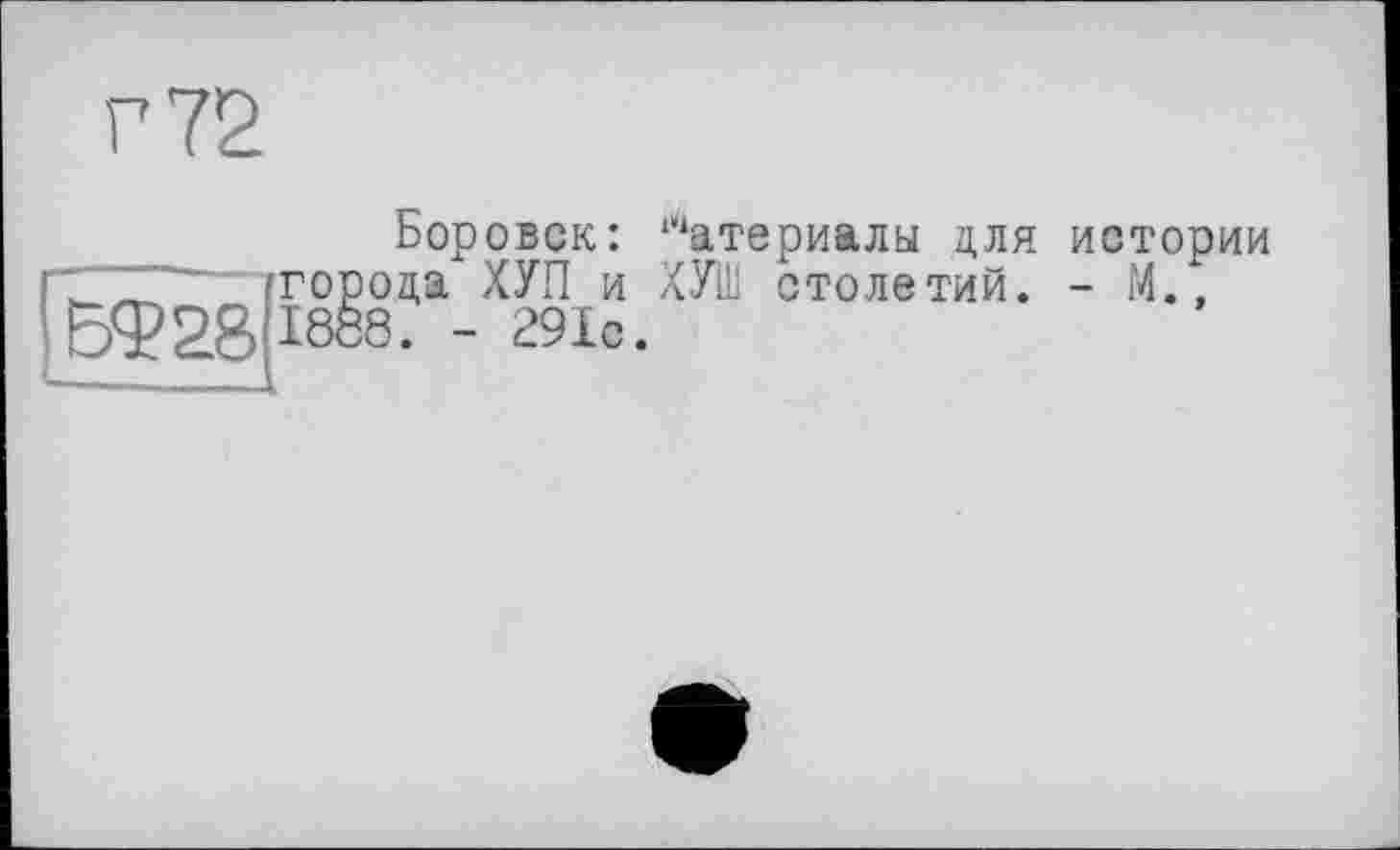 ﻿г 72
Боровск: Материалы для истории города ХУП и ХУШ столетий. - М., 1888. - 291с.